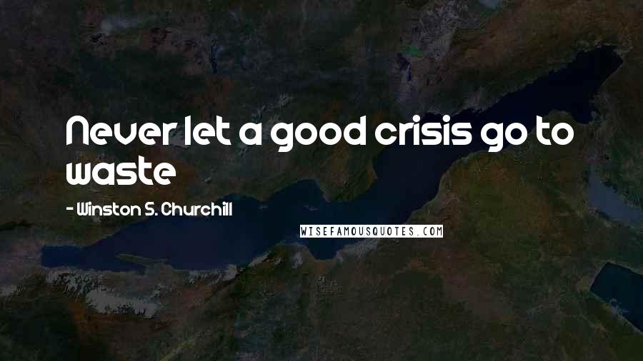 Winston S. Churchill Quotes: Never let a good crisis go to waste