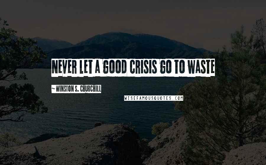Winston S. Churchill Quotes: Never let a good crisis go to waste