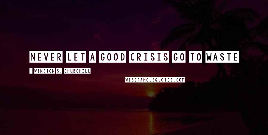 Winston S. Churchill Quotes: Never let a good crisis go to waste
