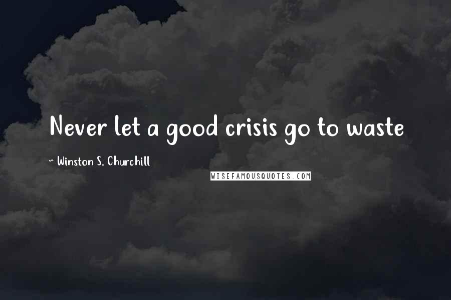 Winston S. Churchill Quotes: Never let a good crisis go to waste