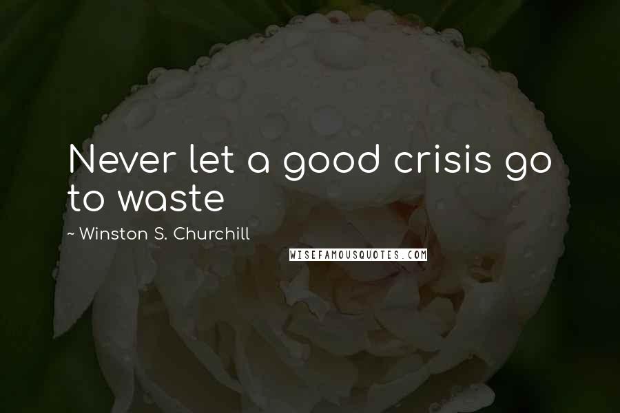 Winston S. Churchill Quotes: Never let a good crisis go to waste