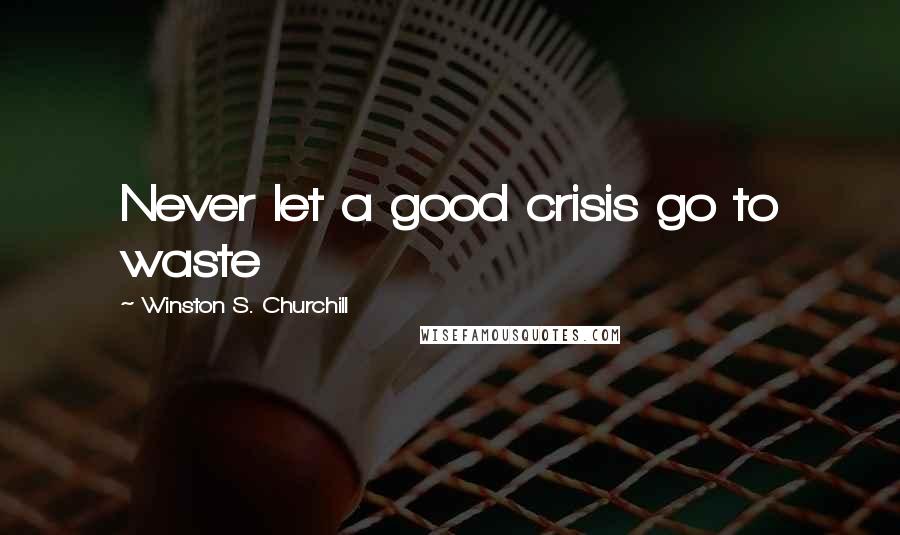 Winston S. Churchill Quotes: Never let a good crisis go to waste