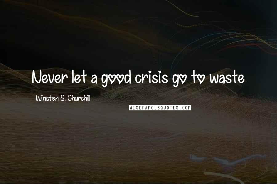 Winston S. Churchill Quotes: Never let a good crisis go to waste