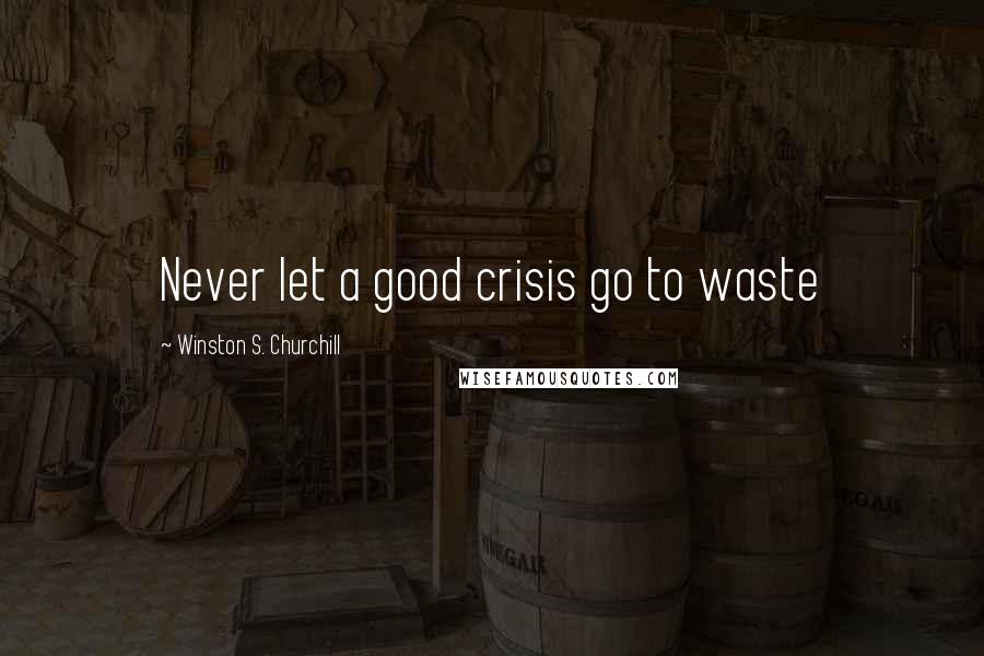 Winston S. Churchill Quotes: Never let a good crisis go to waste