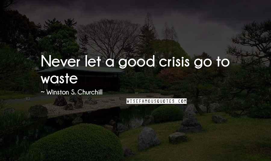 Winston S. Churchill Quotes: Never let a good crisis go to waste
