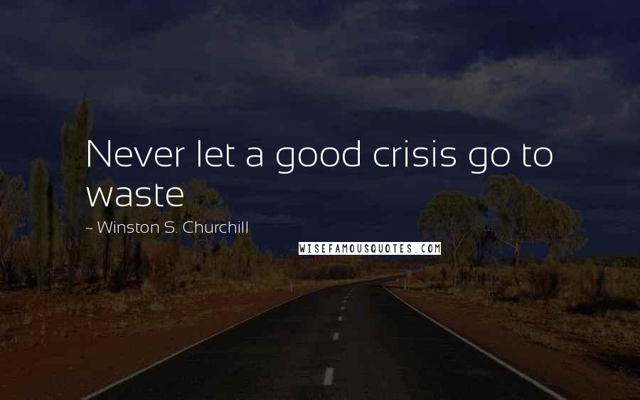 Winston S. Churchill Quotes: Never let a good crisis go to waste