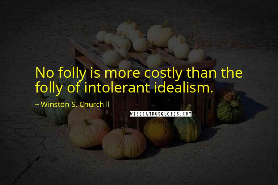 Winston S. Churchill Quotes: No folly is more costly than the folly of intolerant idealism.