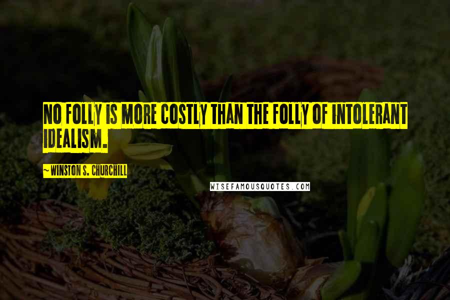 Winston S. Churchill Quotes: No folly is more costly than the folly of intolerant idealism.