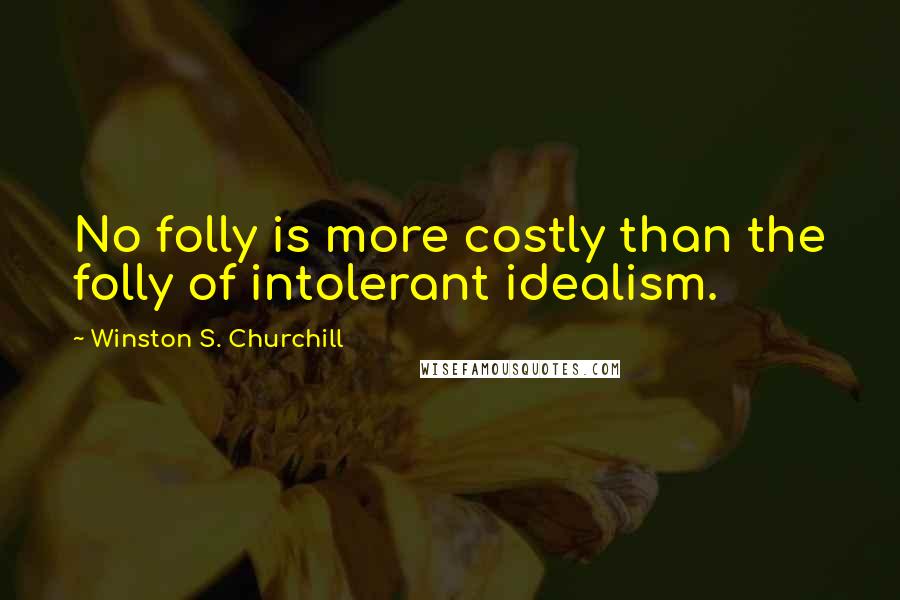 Winston S. Churchill Quotes: No folly is more costly than the folly of intolerant idealism.