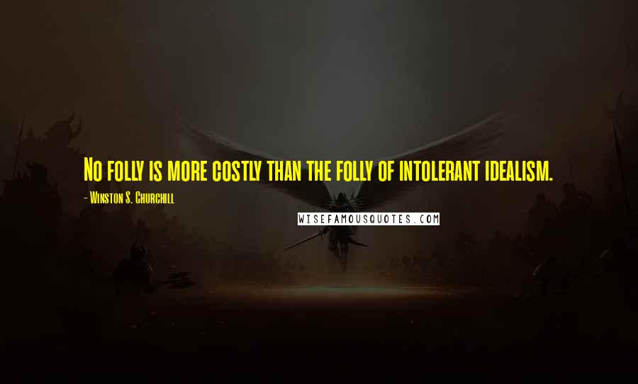 Winston S. Churchill Quotes: No folly is more costly than the folly of intolerant idealism.