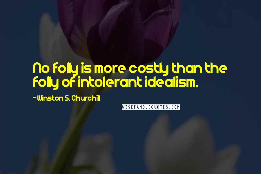 Winston S. Churchill Quotes: No folly is more costly than the folly of intolerant idealism.