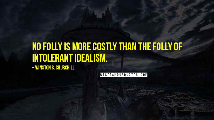 Winston S. Churchill Quotes: No folly is more costly than the folly of intolerant idealism.