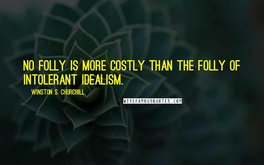 Winston S. Churchill Quotes: No folly is more costly than the folly of intolerant idealism.