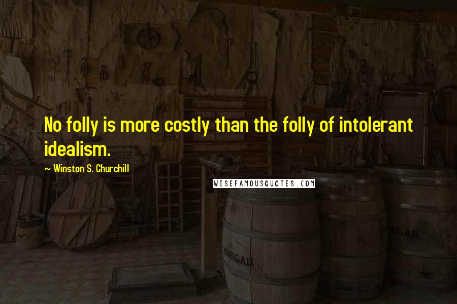 Winston S. Churchill Quotes: No folly is more costly than the folly of intolerant idealism.