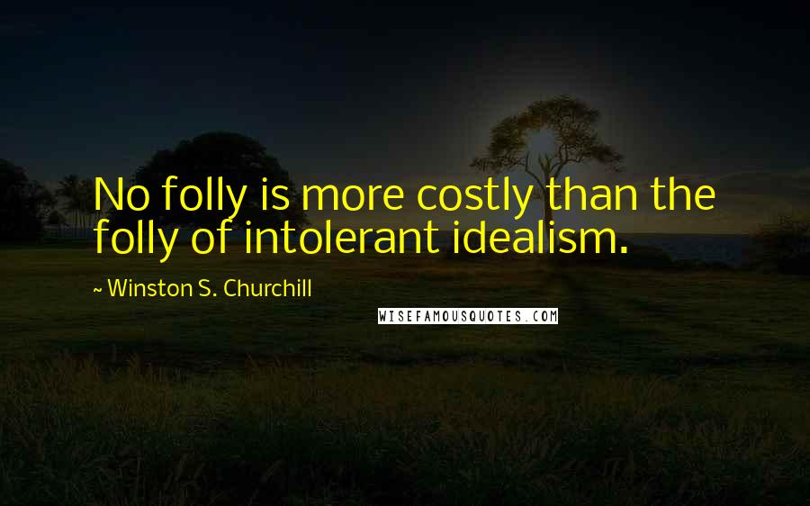 Winston S. Churchill Quotes: No folly is more costly than the folly of intolerant idealism.