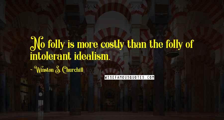 Winston S. Churchill Quotes: No folly is more costly than the folly of intolerant idealism.