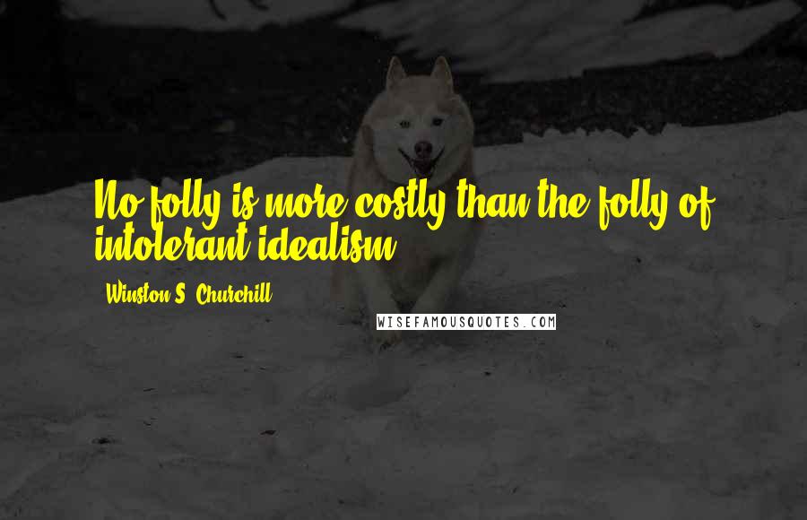 Winston S. Churchill Quotes: No folly is more costly than the folly of intolerant idealism.