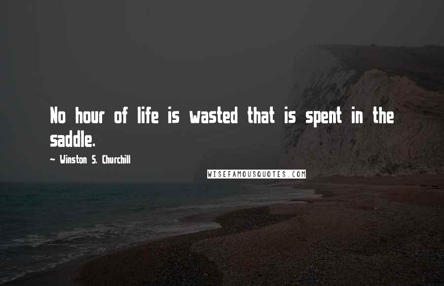 Winston S. Churchill Quotes: No hour of life is wasted that is spent in the saddle.