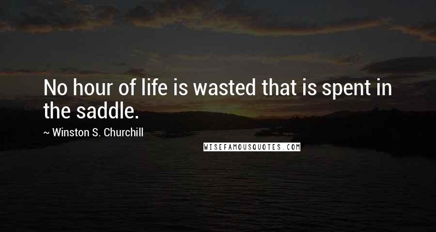 Winston S. Churchill Quotes: No hour of life is wasted that is spent in the saddle.