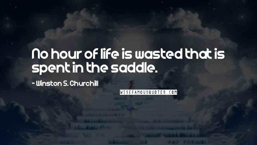 Winston S. Churchill Quotes: No hour of life is wasted that is spent in the saddle.