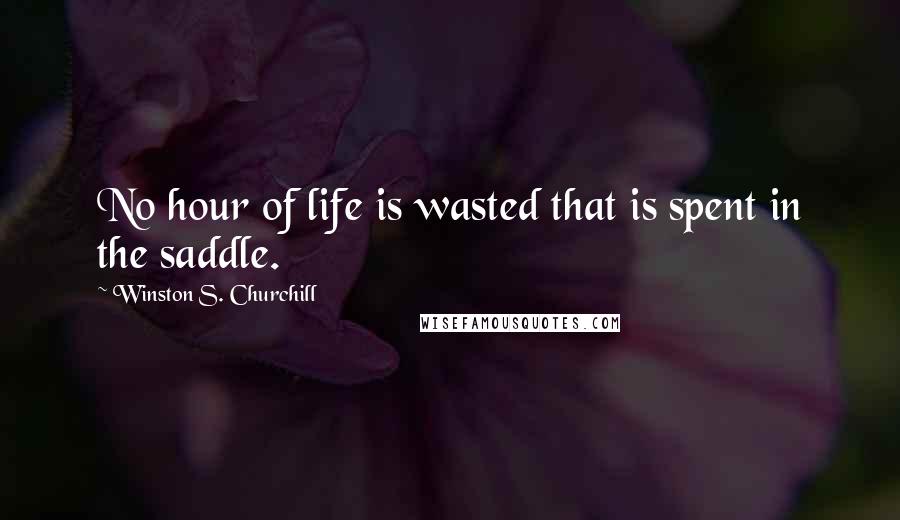 Winston S. Churchill Quotes: No hour of life is wasted that is spent in the saddle.