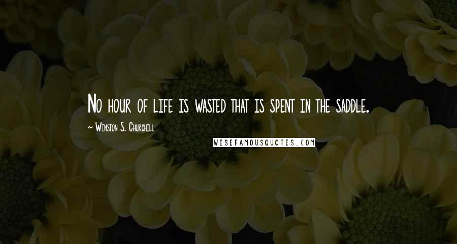 Winston S. Churchill Quotes: No hour of life is wasted that is spent in the saddle.