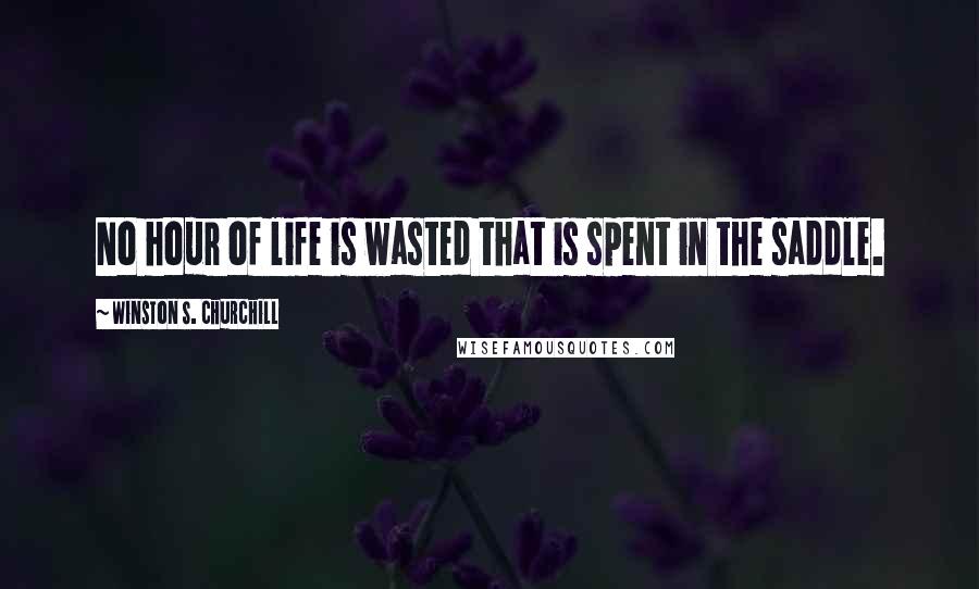 Winston S. Churchill Quotes: No hour of life is wasted that is spent in the saddle.