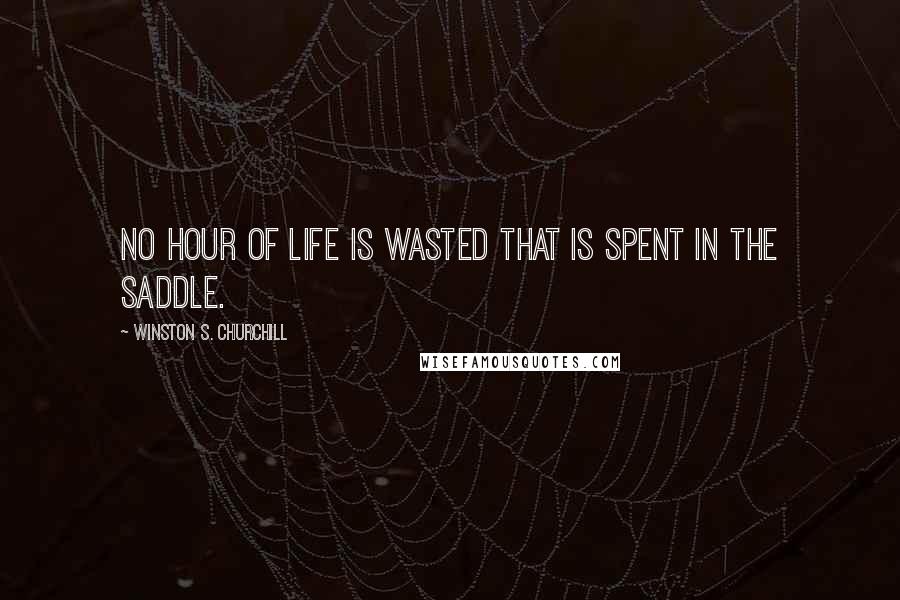 Winston S. Churchill Quotes: No hour of life is wasted that is spent in the saddle.