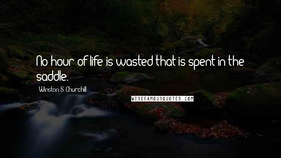 Winston S. Churchill Quotes: No hour of life is wasted that is spent in the saddle.