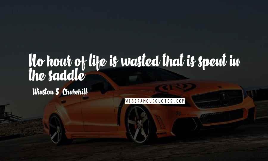 Winston S. Churchill Quotes: No hour of life is wasted that is spent in the saddle.