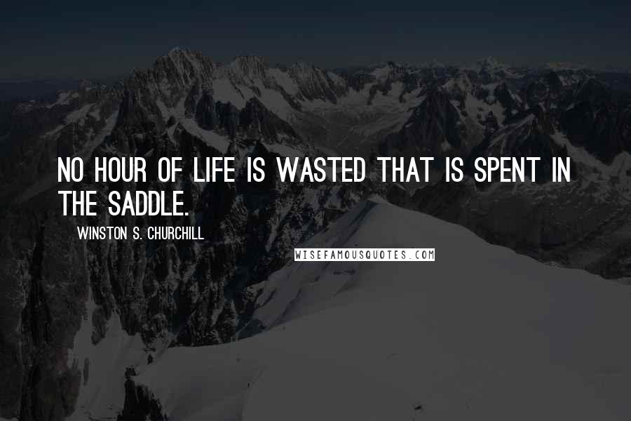 Winston S. Churchill Quotes: No hour of life is wasted that is spent in the saddle.