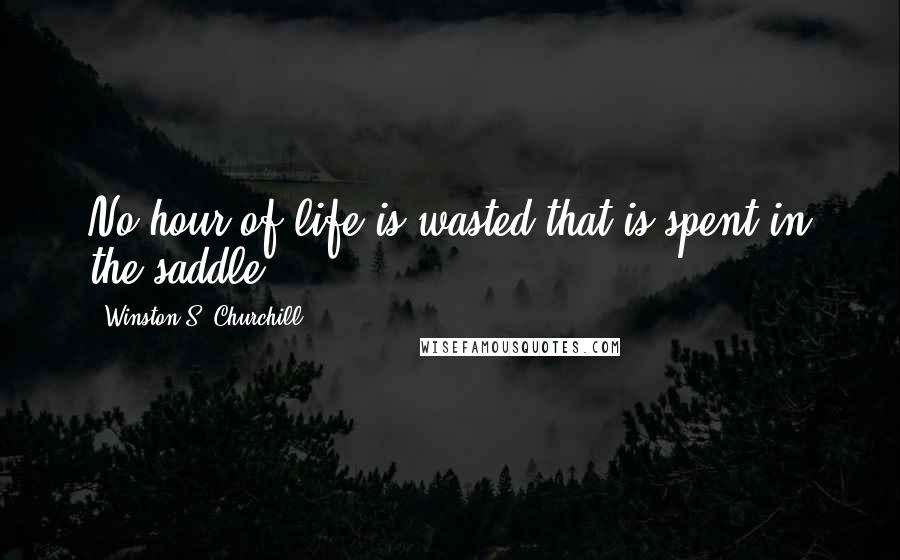 Winston S. Churchill Quotes: No hour of life is wasted that is spent in the saddle.