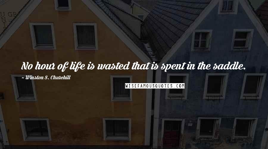 Winston S. Churchill Quotes: No hour of life is wasted that is spent in the saddle.