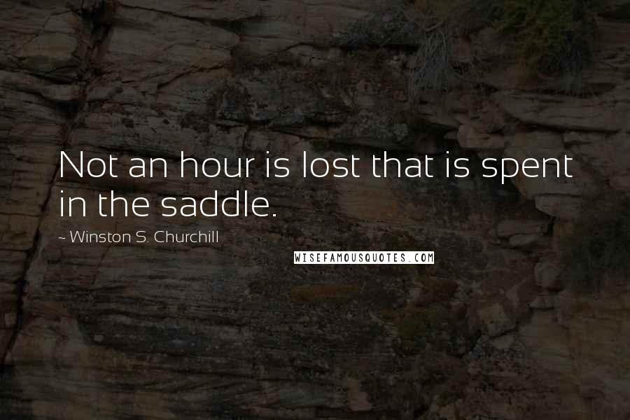 Winston S. Churchill Quotes: Not an hour is lost that is spent in the saddle.