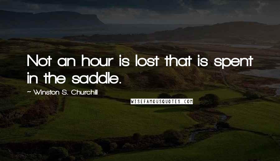 Winston S. Churchill Quotes: Not an hour is lost that is spent in the saddle.