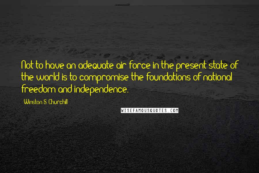 Winston S. Churchill Quotes: Not to have an adequate air force in the present state of the world is to compromise the foundations of national freedom and independence.