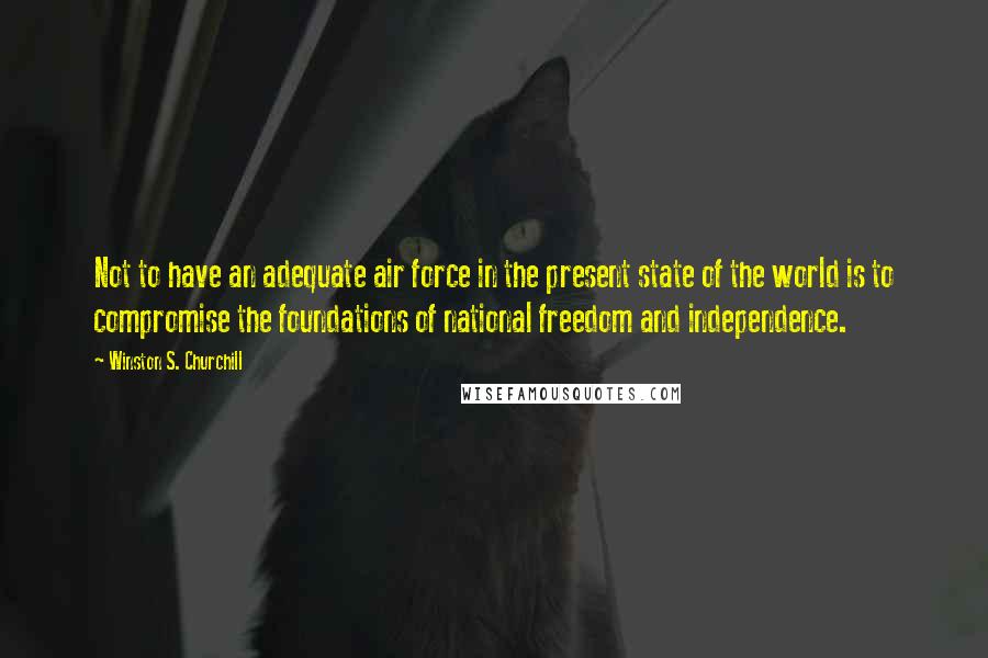 Winston S. Churchill Quotes: Not to have an adequate air force in the present state of the world is to compromise the foundations of national freedom and independence.