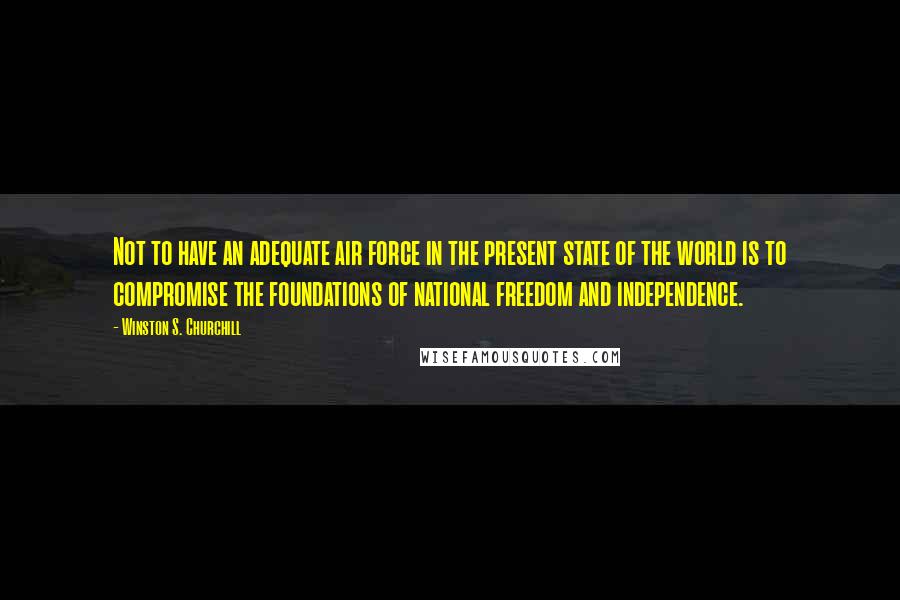 Winston S. Churchill Quotes: Not to have an adequate air force in the present state of the world is to compromise the foundations of national freedom and independence.