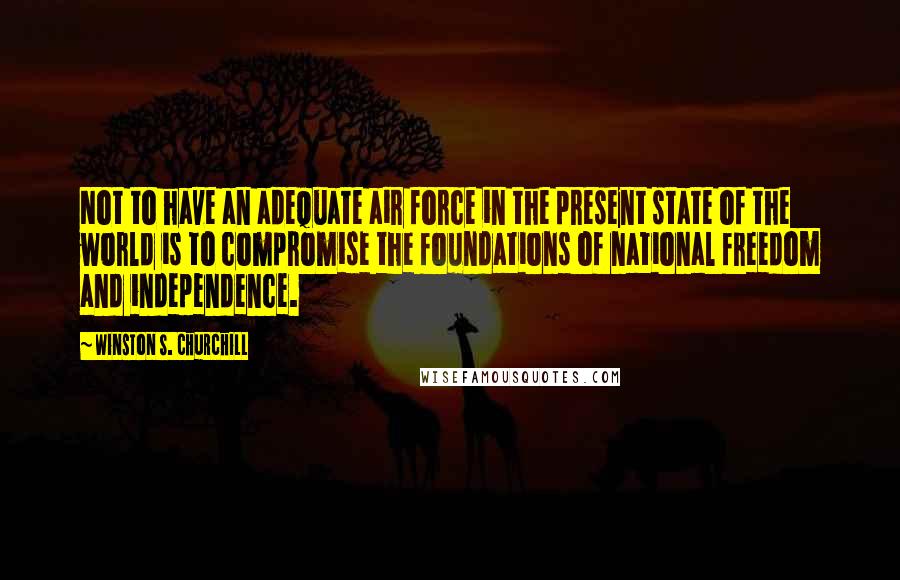 Winston S. Churchill Quotes: Not to have an adequate air force in the present state of the world is to compromise the foundations of national freedom and independence.