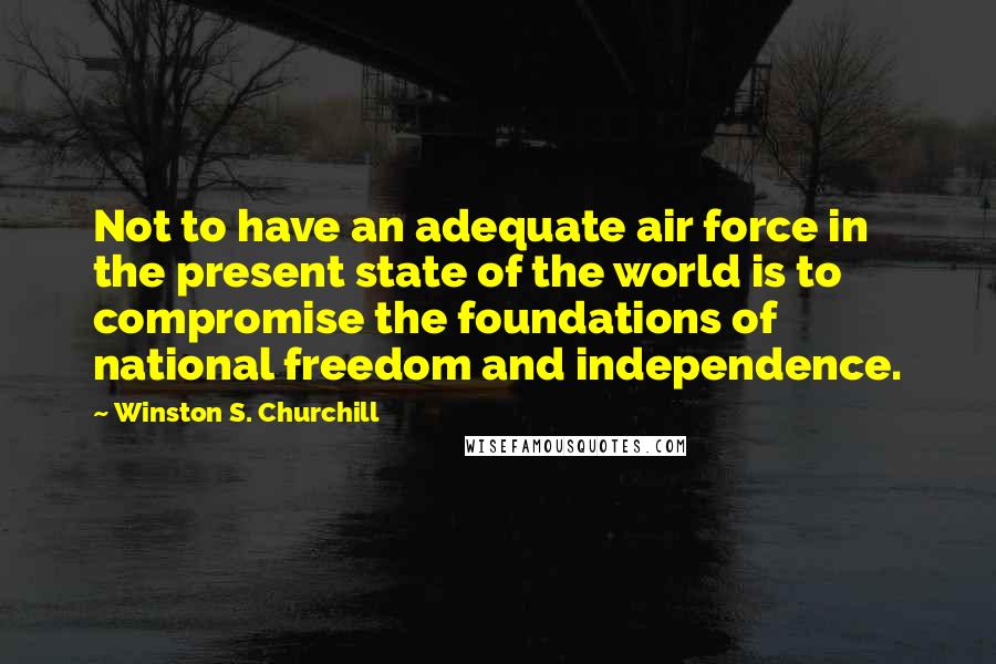Winston S. Churchill Quotes: Not to have an adequate air force in the present state of the world is to compromise the foundations of national freedom and independence.