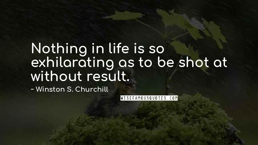 Winston S. Churchill Quotes: Nothing in life is so exhilarating as to be shot at without result.