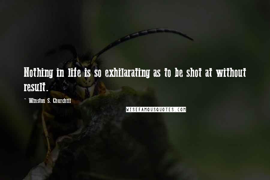 Winston S. Churchill Quotes: Nothing in life is so exhilarating as to be shot at without result.