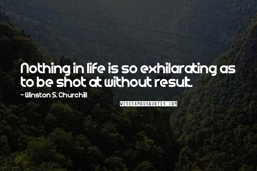 Winston S. Churchill Quotes: Nothing in life is so exhilarating as to be shot at without result.