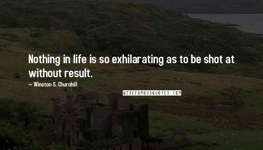 Winston S. Churchill Quotes: Nothing in life is so exhilarating as to be shot at without result.