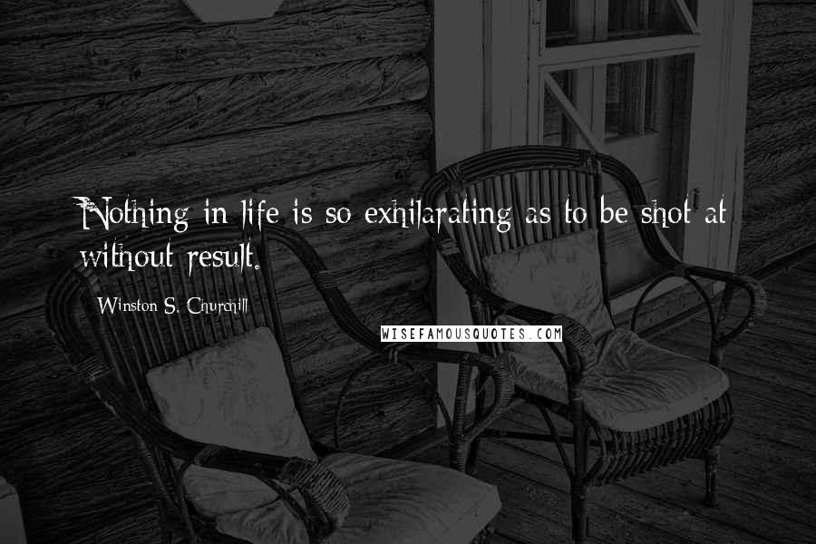 Winston S. Churchill Quotes: Nothing in life is so exhilarating as to be shot at without result.