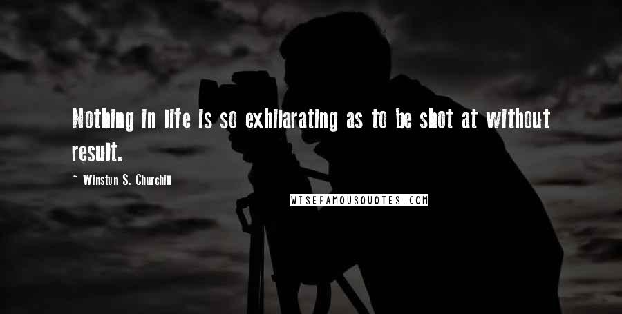 Winston S. Churchill Quotes: Nothing in life is so exhilarating as to be shot at without result.