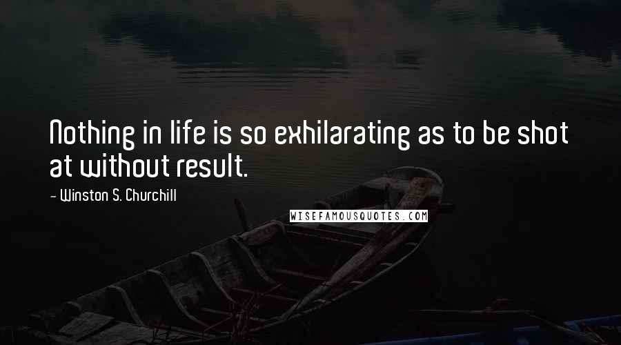 Winston S. Churchill Quotes: Nothing in life is so exhilarating as to be shot at without result.