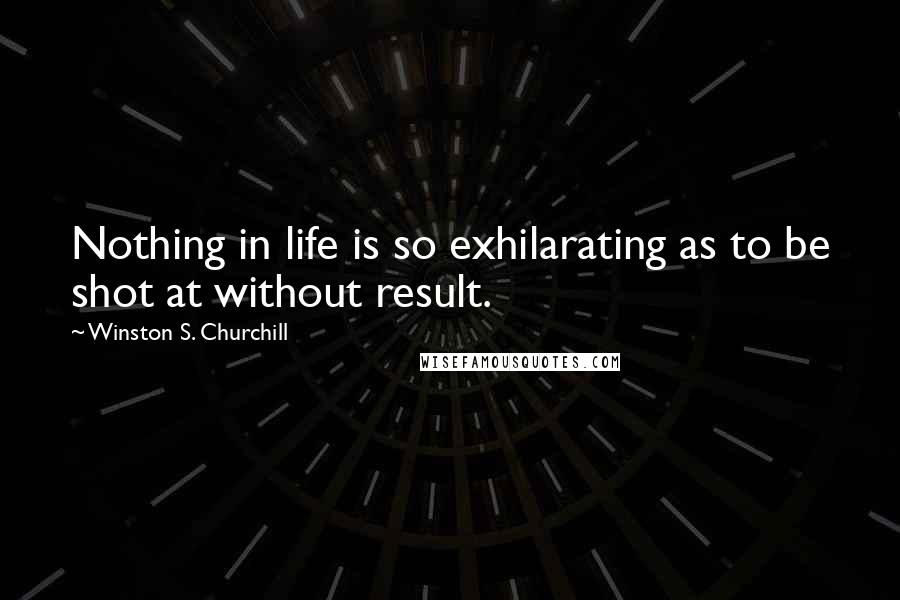 Winston S. Churchill Quotes: Nothing in life is so exhilarating as to be shot at without result.