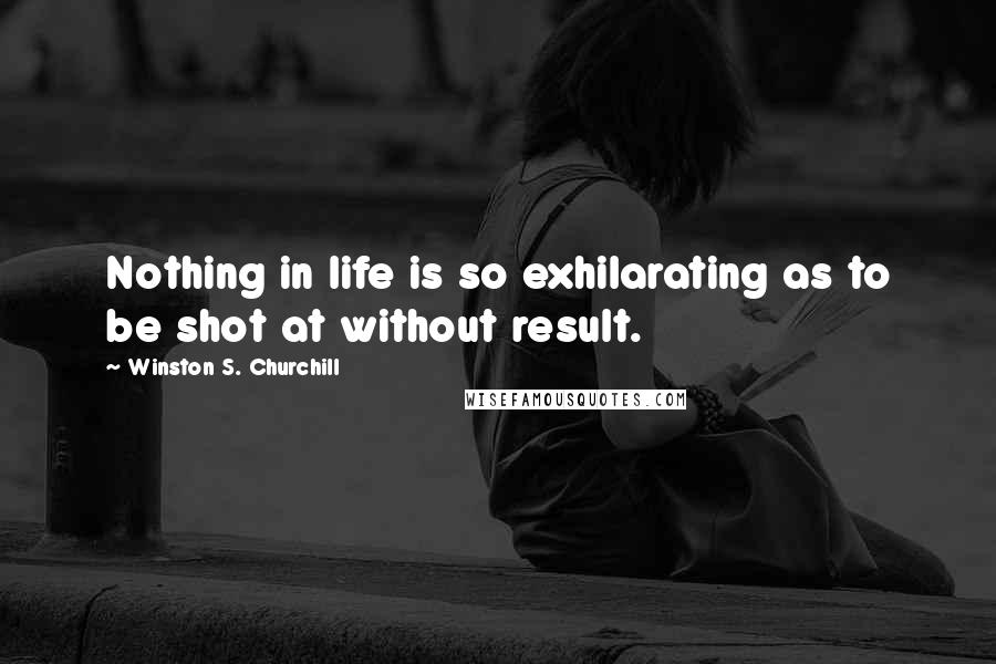 Winston S. Churchill Quotes: Nothing in life is so exhilarating as to be shot at without result.