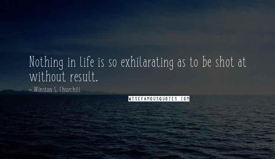 Winston S. Churchill Quotes: Nothing in life is so exhilarating as to be shot at without result.